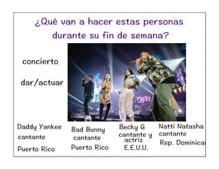 Daddy Yankee Bad Bunny Natti NatashaBecky G
Puerto Rico
Rep. Dominicana
cantante cantante cantante y cantante
Puerto Rico
actriz
E.E.U.U.
concierto
dar/actuar
¿Qué van a hacer estas personas
durante su fin de semana?
 