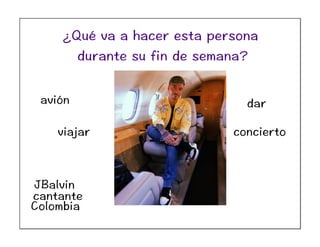 JBalvin
cantante
Colombia
avión
viajar concierto
dar
¿Qué va a hacer esta persona
durante su fin de semana?
 