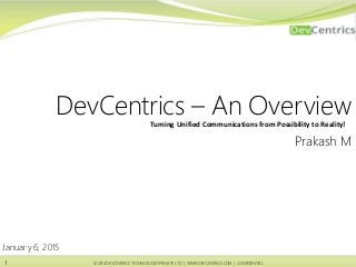 © 2014 DEVCENTRICS TECHNOLOGIES PRIVATE LTD | WWW.DEVCENTRICS.COM | CONFIDENTIAL© 2014 DEVCENTRICS TECHNOLOGIES PRIVATE LTD | WWW.DEVCENTRICS.COM | CONFIDENTIAL
January 6, 2015
DevCentrics – An Overview
Prakash M
1
Turning Unified Communications from Possibility to Reality!
 