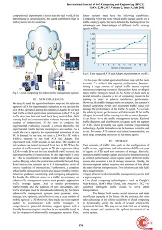 International Journal of Soft Computing and Engineering (IJSCE)
                                                                       ISSN: 2231-2307, Volume-2, Issue-3, July 2012

computational experiments is faster than the real world, if the    future systems must have the following capabilities.
performance is unsatisfactory, the agent-distribution map in       Computing Power the more typical traffic scenes used to test a
both systems will be modified.                                     traffic-strategy agent, the more detailed the learning about the
                                                                   advantages and disadvantages of different traffic strategy
                                                                   agents will be




                                                                   Fig 4. Time required ATS and Adapts experiments on one PC.

                                                                   . In this case, the initial agent-distribution map will be more
                                                                   accurate. To achieve this superior performance, however,
                                                                   testing a large amount of typical traffic scenes requires
                                                                   enormous computing resources. Researchers have developed
Fig 3. Cloud computing for urban traffic management system.        many traffic strategies based on AI. Some of them such as
                                                                   neural networks consume a lot of computing resources for
                    III. NEW CHALLENGES                            training in order to achieve satisfactory performance.
We need to send the agent-distribution map and the relevant        However, if a traffic strategy trains on actuator, the actuator’s
agents to ATS for experimental evaluation, so we can test the      limited computing power and inconstant traffic scene will
cost of this operation during the runtime of Adapts. In our test   damage the performance of the traffic AI agent. As a result,
bed, traffic-control agents must communicate with ATS to get       the whole system’s performance will deteriorate. If the traffic
traffic detection data and send back lamp control data. Both       AI agent is trained before moving it to the actuator, however,
running load and communication volumes increase with the           it can better serve the traffic management system. Rational
number of intersections. If the time to complete the               traffic decisions and distributions of agents need the support
experimental evaluation exceeds a certain threshold, the           of ATS, which primarily use agent oriented programming
experimental results become meaningless and useless. As a          technology. Agents themselves can be humans, vehicles, and
result, the carry capacity for experimental evaluation of one      so on. To ensure ATS mirrors real urban transportation, we
PC is limited. In our test, we used a 2.66-GHz PC with a           need large computing resources to run many agents.
1-Gbyte memory to run both ATS and Adapts. The
experiment took 3,600 seconds in real time. The number of                                    IV. STORAGE
intersections we tested increased from two to 20. When the         Vast amounts of traffic data such as the configuration of
number of traffic-control agents is 20, the experiment takes       traffic scenes, regulations, and information of different types
1,130 seconds. If we set the time threshold to 600 seconds, the    of agents in ATS need vast amounts of storage. Similarly,
maximum number of intersections in one experiment is only          numerous traffic strategy agents and relative information such
12. This is insufficient to handle model major urban areas         as control performances about agents under different traffic
such as Beijing, where the central area within the Second Ring     scenes also consume a lot of storage resources. Finally, the
Road intersection contains up to 119 intersections. scale of       decision-support system requires vast amounts of data about
several hundreds of intersections. Furthermore, a complete         the state of urban transportation. Two solutions can help fulfil
urban traffic management system also requires traffic control,     these requirements:
detection, guidance, monitoring, and emergency subsystems.         • Equip all centres of urban-traffic management systems with
To handle the different states in a traffic environment, an        a supercomputer.
urban-traffic management system must provide appropriate           • Use cloud computing technologies— such as Google’s
traffic strategy agents. And to handle performance                 Map-Reduce, IBM’s Blue Cloud, and Amazon’s EC2—to
improvements and the addition of new subsystems, new               construct intelligent traffic clouds to serve urban
traffic strategies must be introduced continually.[2] So future    transportation.
urban-traffic management systems must generate, store,                       The former both wastes social resources and risks
manage, test, optimize, and effectively use a large number of      insufficient capacity in the future. On the contrary, the latter
mobile agents.[1], [5] Moreover, they need a decision-support      takes advantage of the infinite scalability of cloud computing
system to communicate with traffic managers. A                     to dynamically satisfy the needs of several urban-traffic
comprehensive, powerful decision- support system with a            systems at the time. This way we can make full use of existing
friendly human-computer interface is an inevitable trend in        cheap servers and minimize the upfront investment of an
the development of urban-traffic management systems. Thus,         entire system.



                                                               570
 