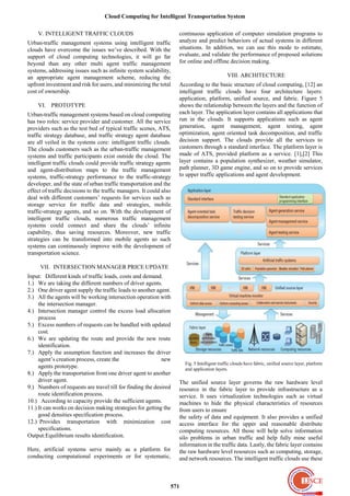 Cloud Computing for Intelligent Transportation System

    V. INTELLIGENT TRAFFIC CLOUDS                                    continuous application of computer simulation programs to
Urban-traffic management systems using intelligent traffic           analyze and predict behaviors of actual systems in different
clouds have overcome the issues we’ve described. With the            situations. In addition, we can use this mode to estimate,
support of cloud computing technologies, it will go far              evaluate, and validate the performance of proposed solutions
beyond than any other multi agent traffic management                 for online and offline decision making.
systems, addressing issues such as infinite system scalability,
an appropriate agent management scheme, reducing the                                          VIII. ARCHITECTURE
upfront investment and risk for users, and minimizing the total      According to the basic structure of cloud computing, [12] an
cost of ownership.                                                   intelligent traffic clouds have four architecture layers:
                                                                     application, platform, unified source, and fabric. Figure 5
    VI. PROTOTYPE                                                    shows the relationship between the layers and the function of
Urban-traffic management systems based on cloud computing            each layer. The application layer contains all applications that
has two roles: service provider and customer. All the service        run in the clouds. It supports applications such as agent
providers such as the test bed of typical traffic scenes, ATS,       generation, agent management, agent testing, agent
traffic strategy database, and traffic strategy agent database       optimization, agent oriented task decomposition, and traffic
are all veiled in the systems core: intelligent traffic clouds.      decision support. The clouds provide all the services to
The clouds customers such as the urban-traffic management            customers through a standard interface. The platform layer is
systems and traffic participants exist outside the cloud. The        made of ATS, provided platform as a service. [1],[2] This
intelligent traffic clouds could provide traffic strategy agents     layer contains a population synthesizer, weather simulator,
and agent-distribution maps to the traffic management                path planner, 3D game engine, and so on to provide services
systems, traffic-strategy performance to the traffic-strategy        to upper traffic applications and agent development.
developer, and the state of urban traffic transportation and the
effect of traffic decisions to the traffic managers. It could also
deal with different customers’ requests for services such as
storage service for traffic data and strategies, mobile
traffic-strategy agents, and so on. With the development of
intelligent traffic clouds, numerous traffic management
systems could connect and share the clouds’ infinite
capability, thus saving resources. Moreover, new traffic
strategies can be transformed into mobile agents so such
systems can continuously improve with the development of
transportation science.

     VII. INTERSECTION MANAGER PRICE UPDATE
Input: Different kinds of traffic loads, costs and demand.
1.) We are taking the different numbers of driver agents.
2.) One driver agent supply the traffic loads to another agent.
3.) All the agents will be working intersection operation with
     the intersection manager.
4.) Intersection manager control the excess load allocation
     process
5.) Excess numbers of requests can be handled with updated
     cost.
6.) We are updating the route and provide the new route
     identification.
7.) Apply the assumption function and increases the driver
     agent’s creation process, create the                  new
                                                                       Fig. 5 Intelligent traffic clouds have fabric, unified source layer, platform
     agents prototype.                                                 and application layers.
8.) Apply the transportation from one driver agent to another
     driver agent.                                                   The unified source layer governs the raw hardware level
9.) Numbers of requests are travel till for finding the desired      resource in the fabric layer to provide infrastructure as a
     route identification process.                                   service. It uses virtualization technologies such as virtual
10.) According to capacity provide the sufficient agents.            machines to hide the physical characteristics of resources
11.) It can works on decision making strategies for getting the      from users to ensure
     good densities specification process.                           the safety of data and equipment. It also provides a unified
12.) Provides transportation with minimization cost                  access interface for the upper and reasonable distribute
     specifications.                                                 computing resources. All those will help solve information
Output:Equilibrium results identification.                           silo problems in urban traffic and help fully mine useful
                                                                     information in the traffic data. Lastly, the fabric layer contains
Here, artificial systems serve mainly as a platform for              the raw hardware level resources such as computing, storage,
conducting computational experiments or for systematic,              and network resources. The intelligent traffic clouds use these



                                                                 571
 