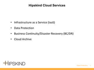 Hipskind Cloud Services
1Data Protection
• Infrastructure as a Service (IaaS)
• Data Protection
• Business Continuity/Disaster Recovery (BC/DR)
• Cloud Archive
 