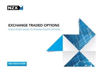 NZX EDUCATION
EXCHANGE TRADED OPTIONS
A SELF STUDY GUIDE TO TRADING EQUITY OPTIONS
 