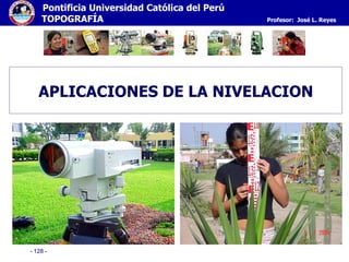 - 128 -
Pontificia Universidad Católica del Perú
TOPOGRAFÍA Profesor: José L. Reyes
APLICACIONES DE LA NIVELACION
 