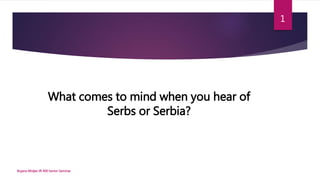 What comes to mind when you hear of
Serbs or Serbia?
Bojana Misljen IR 400 Senior Seminar
1
 