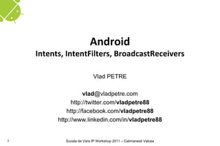 Android
    Intents, IntentFilters, BroadcastReceivers

                            Vlad PETRE

                     vlad@vladpetre.com
                http://twitter.com/vladpetre88
              http://facebook.com/vladpetre88
          http://www.linkedin.com/in/vladpetre88


1           Scoala de Vara IP Workshop 2011 – Calimanesti Valcea
 