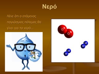 Νερό Λένε ότι ο επόμενος παγκόσμιος πόλεμος θα γίνει για το νερό… 