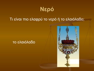 Νερό Τι είναι πιο ελαφρύ το νερό ή το ελαιόλαδο; το ελαιόλαδο 