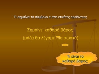 Τι σημαίνει το σύμβολο  e  στις ετικέτες προϊόντων; Σημαίνει καθαρό βάρος  (μάζα θα λέγαμε πιο σωστά) Τι είναι το καθαρό βάρος; 