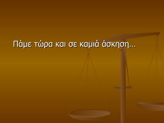 Πάμε τώρα και σε καμιά άσκηση…  