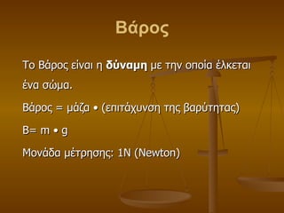 Βάρος Το Βάρος είναι η  δύναμη  με την οποία έλκεται ένα σώμα. Βάρος = μάζα  •  (επιτάχυνση της βαρύτητας) Β=  m  •  g Μονάδα μέτρησης: 1 N   (Newton) 