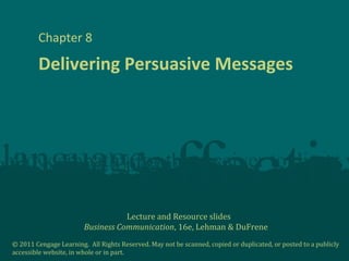 Lecture and Resource slides
Business Communication, 16e, Lehman & DuFrene
© 2011 Cengage Learning. All Rights Reserved. May not be scanned, copied or duplicated, or posted to a publicly
accessible website, in whole or in part.
Delivering Persuasive Messages
Chapter 8
 