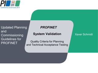 PROFINET
System Validation
Quality Criteria for Planning
and Technical Acceptance Testing
Updated Planning
and
Commissioning
Guidelines for
PROFINET
Xaver Schmidt
 