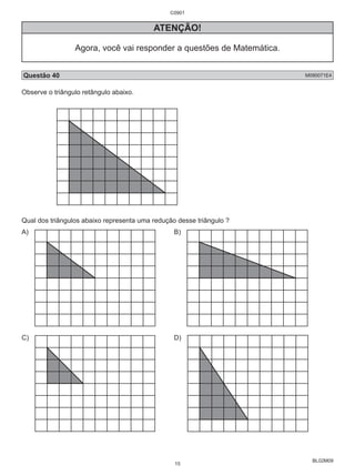 BL02M09 
C0901 
ATENÇÃO! 
Agora, você vai responder a questões de Matemática. 
Questão 40 M090071E4 
Observe o triângulo retângulo abaixo. 
Qual dos triângulos abaixo representa uma redução desse triângulo ? 
A) B) 
C) D) 
15 
 