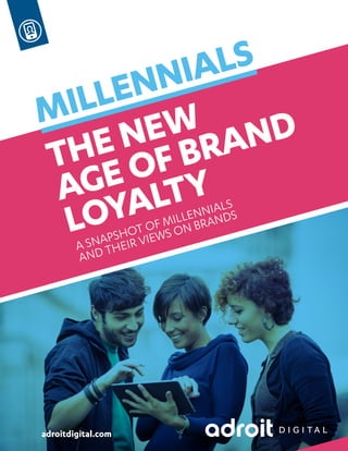 MILLENNIALS 
THE NEW 
AGE OF BRAND 
LOYALTY 
A SNAPSHOT OF MILLENNIALS 
AND THEIR VIEWS ON BRANDS 
adroitdigital.com 
 
