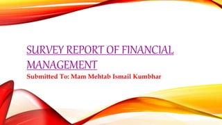 SURVEY REPORT OF FINANCIAL
MANAGEMENT
Submitted To: Mam Mehtab Ismail Kumbhar
 