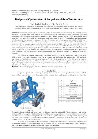 IOSR Journal of Mechanical and Civil Engineering (IOSR-JMCE)
e-ISSN: 2278-1684,p-ISSN: 2320-334X, Volume 9, Issue 2 (Sep. - Oct. 2013), PP 15-21
www.iosrjournals.org
www.iosrjournals.org 15 | Page
Design and Optimization of Forged aluminium Tension strut
*M. Rachel Roshiny, **K. Devaki Devi,
*(Department of Mechanical Engineering, G Pulla Reddy Engineering College, Kurnool, A.P., India,)
**(Department of Mechanical Engineering, G Pulla Reddy Engineering College, Kurnool, A.P., India,)
Abstract: Suspension system of an automobile plays an important role in ensuring the stability of the
automobile. Although it has been achieved to a considerable extent, another major aspect of suspension system
is passenger car. Now a day in automobile Industries every supplier is trying to give a good product with cheap
price to the customer. By considering the customer requirement I am designing Forged aluminium Tension Strut
which will satisfy the customer requirement. Tension Strut is the part of Linkages system which is link between
the Chassis and Wheel assembly with specific ball joint at one side and Bushing at another side. In SUV (sport
utility vehicle) the strength requirement of tension strut is always in higher demand and shape should not be
more bulge. Due to this requirement most of the suppliers are prefer to use “Steel” material for forged tension
strut. In this project I am designing the Tension strut in 3D software Catia V-5 by providing the different types of
shapes or Sections and will optimize the 3D model in FEA by applying the aluminium material for Static Load
cases.FEA in V-5 will give 90% - 95% accuracy of result but it will take very less time as compare to other FEA
software.
For FEA(Finite Element analysis) we are having option to do in V-5 using GPS licence. For use of
GPS we need to consider Boundary condition at bushing and ball joint. We need to check 3D model for
manufacturing feasibility i.e. minimum draft angle and radius for forging process in V-5 before doing analysis.
We will get the final optimized model in good shape or geometry with lighter in weight and also will be having a
higher strength per customer requirement. Weight reduction of components in car plays a major role which may
affect for cost reduction of car also.
Keyword: Aluminium forging,CAD-Catia V-5,Finite Element Analysis-Catia V-5.
I. Introduction
Suspension system is the assembly of spring, Shock absorbers and linkages that will connect a vehicle
body to wheel and then it will allow the relative motion between them. Linkages are most important to make the
Fig.(a)
Connection between wheel and the car body, in linkages control arm assembly, Tie rod assembly and tension
strut assembly is having their different function and these are having different ball joints which is connected to
Knuckle. Tie rod assembly will help to turn the wheel left and right, Control arm assembly control the change of
camber angle and maintain the distance between wheel and body. Tension strut plays the same role and also help
for TOE moment of the wheel in front axle.
In tension strut assembly rubber or hydraulic bushing will use to link the tension strut with body and
steel ball bin will use to make a spherical ball joint and it will link with knuckle.The above Fig.(a) shows the
some components found in individual suspension system of front wheel.
Index Explanation
1 Spring strut
2 Transverse control arm, top
3 Swivel bearing
4 Wheel bearing
5 5 Stabilizer link
6 Transverse control arm, bottom
7 Stabilizer bar
8
Tension strut with hydraulic
mount
9 Front suspension, sub frame
 