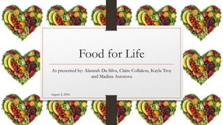 Food for Life
As presented by: Alannah Da Silva, Claire Collakou, Kayla Troy
and Madina Asrorova
August 2, 2016
 
