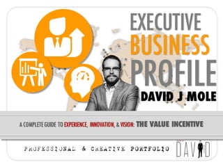 EXECUTIVE
BUSINESS
PROFILE
A COMPLETEGUIDE TO EXPERIENCE, INNOVATION, & VISION: THE VALUE INCENTIVE
PROFESSIONAL & CREATIVE PORTFOLIO
DAVID J MOLE
 