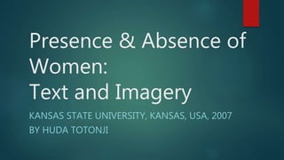 Presence & Absence of
Women:
Text and Imagery
KANSAS STATE UNIVERSITY, KANSAS, USA, 2007
BY HUDA TOTONJI
 