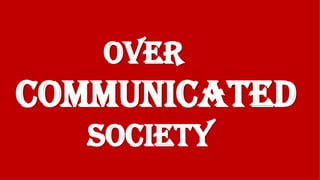 OVER
COMMUNICATED
SOCIETY
 