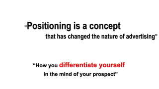 “Positioning is a concept
that has changed the nature of advertising”
“How you differentiate yourself
in the mind of your prospect”
 
