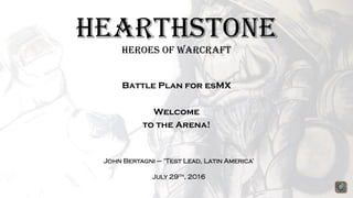 Hearthstone
Heroes of Warcraft
Battle Plan for esMX
Welcome
to the Arena!
John Bertagni – ‘Test Lead, Latin America’
July 29th, 2016
 