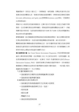 電廠煙氣中，汞約佔十億分之一，對環境是一項的挑戰。汞釋出的基本形式如

氣態汞或是固體氧化汞。氣態汞的捕捉是最困難的。燃燒初級亞煙煤及褐煤

(low-rank subbituminous and lignite coals)與煙煤(bituminous coals)相比，其氣態汞

比例相對地高。

煙氣中注入粉狀的活性碳來捕捉汞，已顯示是可行的技術，但是它仍處於早期

階段，且在各種的情況(如燃料屬性、煙氣溫度和追蹤氣體組成)比較下，其處

理費用是非常的高，包括每磅汞捕捉約須 50,000 到 70,000 元美金和電廠飛灰

無法再利用的處理價格。

靜電集塵器、袋式集塵器或者煙氣除硫系統能捕捉固態汞、氧化汞顆粒或附著

於飛灰與吸附劑的汞，但是汞經常還是轉換成蒸氣狀態，減少其有效率。
觸媒脫硝設備可轉換氣態汞為固態氧化汞。IEP 計畫研究進行整合在濕式排煙

脫硫或先進的粒狀污染物控制設備中捕捉氣態汞和氧化汞。至於鎂基鹼注入將

研究作為防止煙氣在更低溫形成酸的方法。

聯合國環境計畫 (the United Nations Environment Programme, UNEP)管理委員會

論及人類汞排放的問題，決定準備在 2013 年之前完成汞的一全球性儀器。能

從燃煤電廠提供汞排放的減少，紀錄在 UNEP 的處理最佳化指引(Process

Optimization Guidance, POG)，當前的指導文件總結在最終草案中。另外兩個活

動範圍在目標國家包括與汞存量準備和汞減排示範的協助。 一些計畫工程在

俄國和南非提議在下一年之內開始。
 1. 計畫的範圍和目的
     • 協助國家的目標評估從燃煤電廠潛在汞減排
    • 協助排放存量準備的國家
 2. 處理最佳化指引指導文件
     • 協助確定的指南最適當的方法來減少汞排放
     • 促進最簡單和最經濟的方法，包括：
      -效率改善
      -煤炭治療
      -雙贏的方法
     • 描述汞排放控制技術


                             17
 