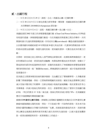 貳、出國行程
 一、 8 月 28 日至 8 月 29 日：路程，台北→美國洛山磯→巴爾的摩。

 二、 8 月 30 日至 9 月 2 日參加美電力研究學會、環保署、美國能源部在巴爾的摩

      共同舉辦的 2010MEGA Symposium 研討會。

 三、 9 月 2 日至 9 月 4 日：返程，美國巴爾的摩→洛山磯→台北。

 美國能源部 2002 年創立的淨煤發電倡議行動 (Clean Coal Power Initiative, CCPI)是

 有相當的意義；淨煤發電倡議行動是一次在美國政府與產業之間合作夥伴，共同

 開發和展示先進的燃煤發電技術，共同成本分攤(cost-shared)，構造成國家級競爭，

 以回應美國布希總統承諾 10 年間投資 20 億元美金於新一代潔淨的燃煤技術 CCPI
                                       。

 的使命是要加速規劃、保證先進的技術，使美國有潔淨、可靠及低成本的電力行

 動。

 在那時，新技術已從公營和私人部門湧現出研發成果。改善粉煤燃燒器設計、更

 好的煙氣防治系統、更高性能的渦輪機、和降低燃料電池成本等為例，皆顯示了

 降低排放的諾言和促進燃料的效率。前衛的技術產生了神經網絡和智慧型經營管

 理的新控制系統，能「微調(fine-tune)」燃燒過程的尖峰效率、減少空氣排放和降

 低營運成本。

 從其最近主要潔淨煤炭技術的競爭發展，及加嚴訂定了環境標準等，大多數直接

 影響了燃煤發電廠。例如，已管制燃煤電廠的汞排放；國家空氣品質標準已修訂

 減少空氣中懸浮粒子的標準；及新法規減少臭氧的區域傳輸，現在更要求許多公

 用事業進一步減少氮氧化物的排放。而且，部會管理已提出了潔淨天空倡議行動

 (CSI) ，明白的要求 15 年後二氧化硫、氮氧化物和汞減少排放 70%，在美國國家

 歷史中為最積極的環境倡議行動。

 未來 CCPI 競爭比賽的策略－淨煤辦公室策略計畫構想未來幾回合 CCPI 競爭比賽

 會越來越強調最尖端的技術。例如，不只是減少單一污染物的排放，而未來污染

 控制計畫將鼓勵結合多種污染物控制「包裹」技術能達到最低的成本。其餘的競

 爭比賽是也強調改善燃料使用和電力產生效率的先進技術，以減少溫室氣體排

 放、或者由碳捕捉和封存、或者兩個以上的組合。




                            4
 