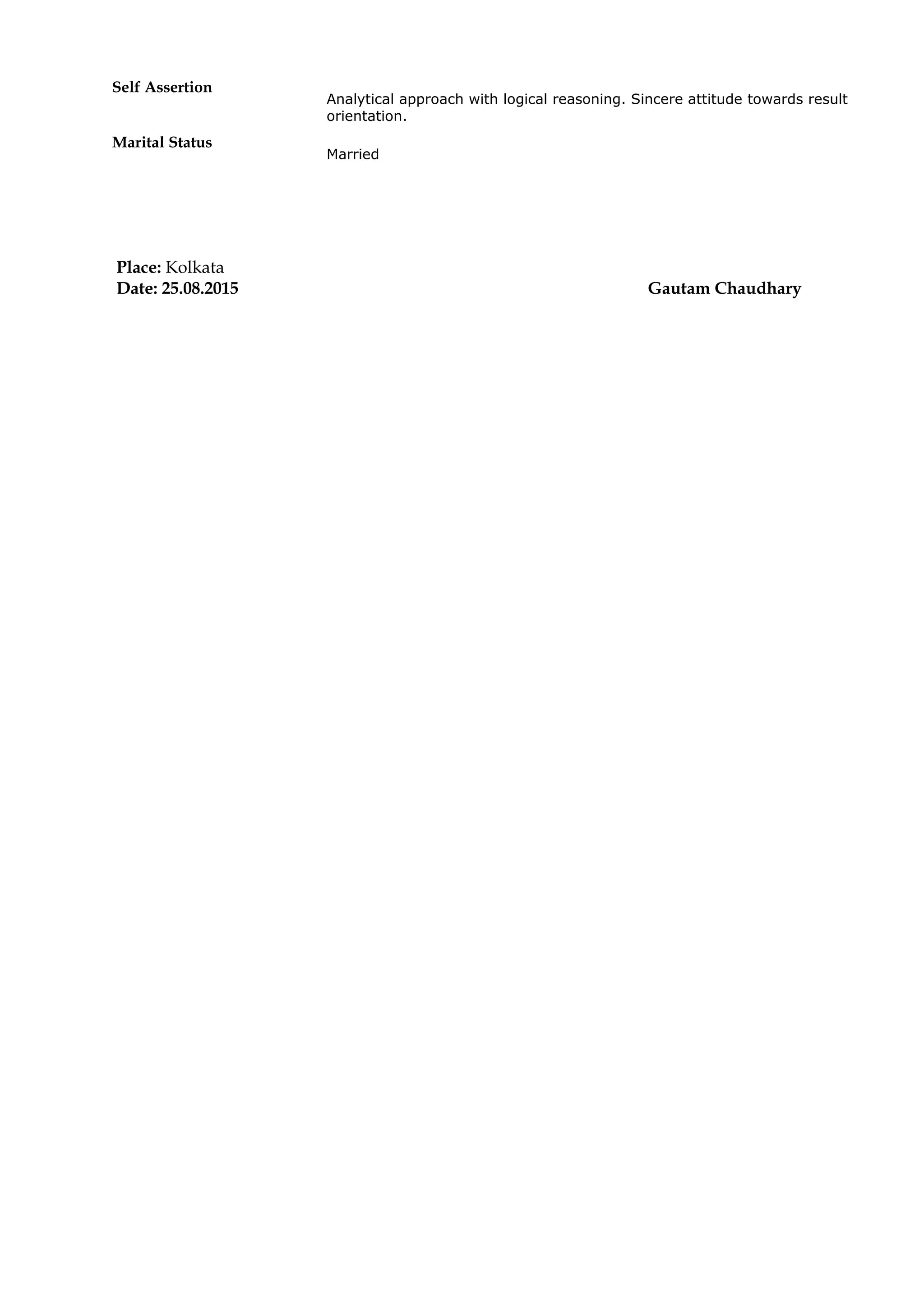 Self Assertion
Analytical approach with logical reasoning. Sincere attitude towards result
orientation.
Marital Status
Married
Place: Kolkata
Date: 25.08.2015 Gautam Chaudhary
 