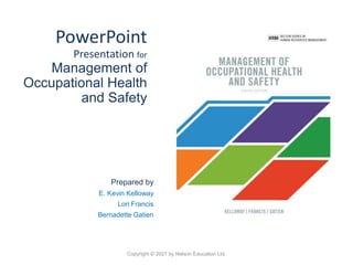PowerPoint
Presentation for
Management of
Occupational Health
and Safety
Prepared by
E. Kevin Kelloway
Lori Francis
Bernadette Gatien
Copyright © 2021 by Nelson Education Ltd.
 