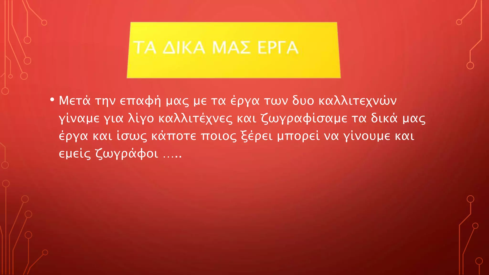 • Μετά την επαφή μας με τα έργα των δυο καλλιτεχνών
γίναμε για λίγο καλλιτέχνες και ζωγραφίσαμε τα δικά μας
έργα και ίσως κάποτε ποιος ξέρει μπορεί να γίνουμε και
εμείς ζωγράφοι …..
 