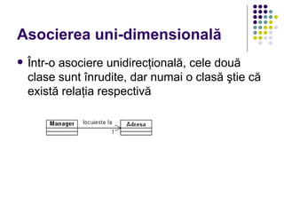 Asocierea uni-dimensională
   Într-o asociere unidirecţională, cele două
    clase sunt înrudite, dar numai o clasă ştie că
    există relaţia respectivă
 