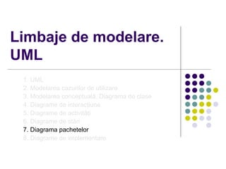 Limbaje de modelare.
UML
 1. UML
 2. Modelarea cazurilor de utilizare
 3. Modelarea conceptuală. Diagrama de clase
 4. Diagrame de interacţiune
 5. Diagrame de activităţi
 6. Diagrame de stări
 7. Diagrama pachetelor
 8. Diagrame de implementare
 