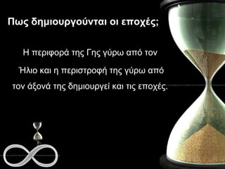 Πως δημιουργούνται οι εποχές; Η περιφορά της Γης γύρω από τον  Ήλιο και η περιστροφή της γύρω από τον άξονά της δημιουργεί και τις εποχές.  