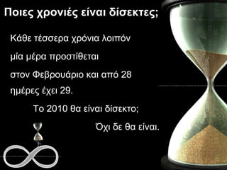 Ποιες χρονιές είναι δίσεκτες; Κάθε τέσσερα χρόνια λοιπόν  μία μέρα προστίθεται στον Φεβρουάριο και από 28 ημέρες έχει 29. Το 20 1 0   θα είναι δίσεκτο;  Όχι δε θα είναι. 