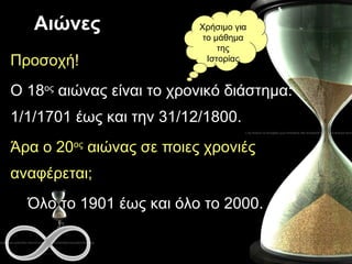 Αιώνες Προσοχή! Ο 18 ος  αιώνας είναι το χρονικό διάστημα: 1/1/1701 έως και την 31/12/1800. Άρα ο 20 ος  αιώνας σε ποιες χρονιές αναφέρεται;   Όλο το 1901 έως και όλο το 2000. Χρήσιμο για το μάθημα της Ιστορίας 
