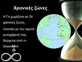 Χρονικές ζώνες Η Γη χωρίζεται σε 24 χρονικές ζώνες. Ξεκινάει με τον πρώτο μεσημβρινό που διέρχεται από το  Greenwich .  