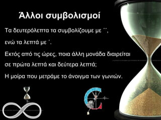 Άλλοι συμβολισμοί Τα δευτερόλεπτα τα συμβολίζουμε με ΄΄,  ενώ τα λεπτά με ΄. Εκτός από τις ώρες, ποια άλλη μονάδα διαιρείται σε πρώτα λεπτά και δεύτερα λεπτά;  Η μοίρα που μετράμε το άνοιγμα των γωνιών. 