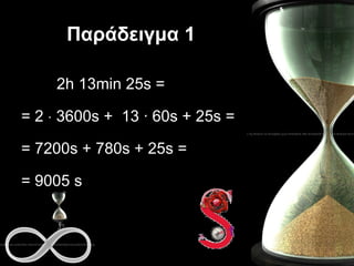 Παράδειγμα  1 2h 13min 25s =  = 2    3600s +  13  · 60s + 25s = = 7200s + 780s + 25s = = 9005 s  
