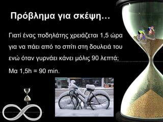 Πρόβλημα   για σκέψη… Γιατί ένας ποδηλάτης χρειάζεται 1,5 ώρα για να πάει από το σπίτι στη δουλειά του ενώ όταν γυρνάει κάνει μόλις 90 λεπτά; Μα 1,5 h = 90 min.   