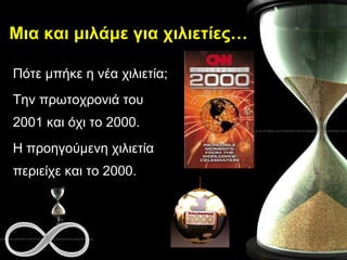 Μια και μιλάμε για χιλιετίες… <ul><li>Πότε μπήκε η νέα χιλιετία; </li></ul><ul><li>Την πρωτοχρονιά του 2001 και όχι το 200...