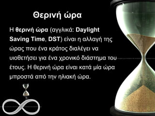 Θερινή ώρα Η  θερινή ώρα  (αγγλικά:  Daylight Saving Time ,  DST ) είναι η αλλαγή της ώρας που ένα κράτος διαλέγει να υιοθ...