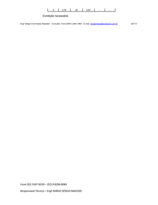 Fone (92) 3347-8339 – (92) 9.8284-8083
Responsável Técnico – Engº MÁRIO SÉRGIO MACEDO
9 0,78 25 0,67 - -
Condição necessária:
Engº Sérgio Fuhrmeister Roessler – Consultor Fone (5591) 3244-1964 – E-mail enegenharia@ecolopavi.com.br 62/117
 
