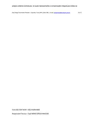 Fone (92) 3347-8339 – (92) 9.8284-8083
Responsável Técnico – Engº MÁRIO SÉRGIO MACEDO
preços unitários contratuais, os quais representarão a compensação integral para todas as
Engº Sérgio Fuhrmeister Roessler – Consultor Fone (5591) 3244-1964 – E-mail enegenharia@ecolopavi.com.br 74/117
 