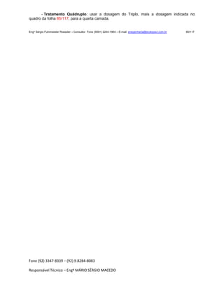 Fone (92) 3347-8339 – (92) 9.8284-8083
Responsável Técnico – Engº MÁRIO SÉRGIO MACEDO
- Tratamento Quádruplo: usar a dosagem do Triplo, mais a dosagem indicada no
quadro da folha 85/117, para a quarta camada.
Engº Sérgio Fuhrmeister Roessler – Consultor Fone (5591) 3244-1964 – E-mail enegenharia@ecolopavi.com.br 80/117
 