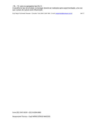 Fone (92) 3347-8339 – (92) 9.8284-8083
Responsável Técnico – Engº MÁRIO SÉRGIO MACEDO
- RL - 1C, para os agregados tipo B e C.
A escolha do tipo de emulsão a empregar deverá ser realizada após experimentação, uma vez
que o prazo de ruptura será influenciado:
Engº Sérgio Fuhrmeister Roessler – Consultor Fone (5591) 3244-1964 – E-mail enegenharia@ecolopavi.com.br 86/117
 