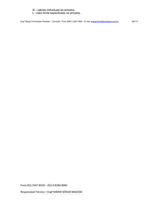 Fone (92) 3347-8339 – (92) 9.8284-8083
Responsável Técnico – Engº MÁRIO SÉRGIO MACEDO
Xi - valores individuais da amostra;
L - valor limite especificado na amostra.
Engº Sérgio Fuhrmeister Roessler – Consultor Fone (5591) 3244-1964 – E-mail enegenharia@ecolopavi.com.br 98/117
 