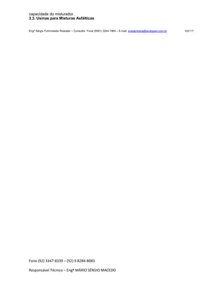 Fone (92) 3347-8339 – (92) 9.8284-8083
Responsável Técnico – Engº MÁRIO SÉRGIO MACEDO
capacidade do misturador.
3.3. Usinas para Misturas Asfálticas
Engº Sérgio Fuhrmeister Roessler – Consultor Fone (5591) 3244-1964 – E-mail enegenharia@ecolopavi.com.br 102/117
 