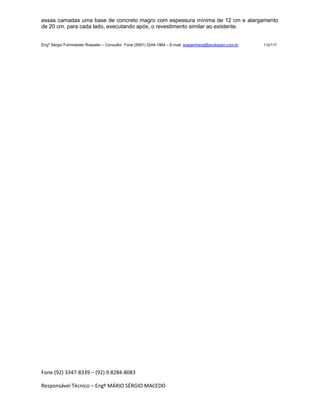 Fone (92) 3347-8339 – (92) 9.8284-8083
Responsável Técnico – Engº MÁRIO SÉRGIO MACEDO
essas camadas uma base de concreto magro com espessura mínima de 12 cm e alargamento
de 20 cm. para cada lado, executando após, o revestimento similar ao existente.
Engº Sérgio Fuhrmeister Roessler – Consultor Fone (5591) 3244-1964 – E-mail enegenharia@ecolopavi.com.br 112/117
 